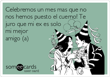 Celebremos un mes mas que no
nos hemos puesto el cuerno! Te
juro que mi ex es solo
mi mejor
amigo (a)