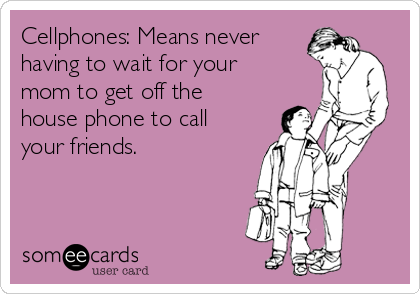 Cellphones: Means never
having to wait for your
mom to get off the
house phone to call
your friends. 