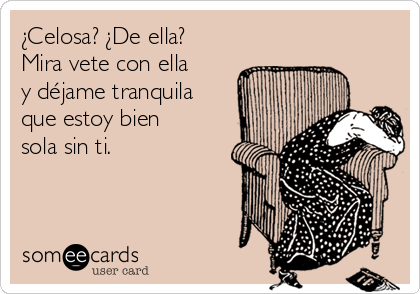 ¿Celosa? ¿De ella?
Mira vete con ella
y déjame tranquila
que estoy bien
sola sin ti.