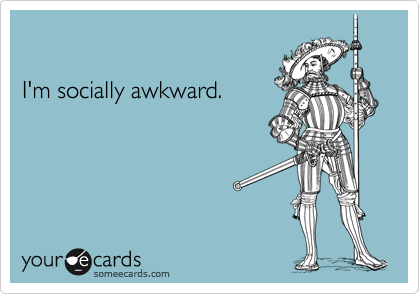 

I'm socially awkward.
