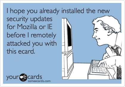 I hope you already installed the new security updates
for Mozilla or IE
before I remotely
attacked you with
this ecard.