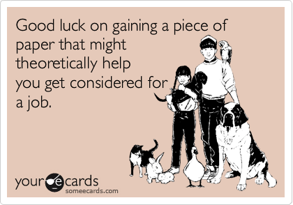 Good luck on gaining a piece of paper that might
theoretically help
you get considered for
a job.