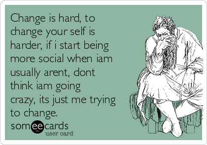 Change is hard, to
change your self is
harder, if i start being
more social when iam
usually arent, dont
think iam going
crazy, its just me trying
to change. 