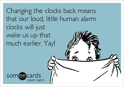 Changing the clocks back means
that our loud, little human alarm
clocks will just
wake us up that
much earlier. Yay!