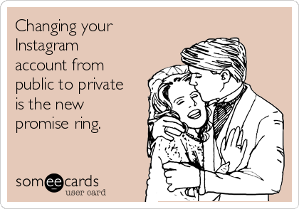 Changing your
Instagram
account from
public to private
is the new
promise ring.