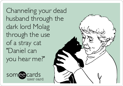 Channeling your dead
husband through the
dark lord Molag
through the use
of a stray cat
"Daniel can
you hear me?"