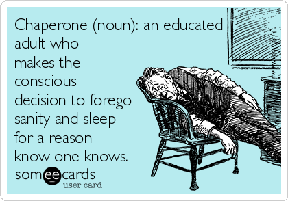 Chaperone (noun): an educated
adult who
makes the
conscious
decision to forego
sanity and sleep
for a reason
know one knows. 