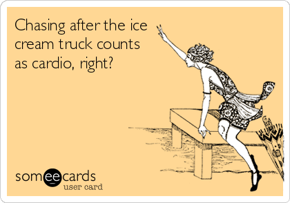 Chasing after the ice
cream truck counts 
as cardio, right?  