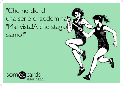 "Che ne dici di
una serie di addominali?"
"Mai vista!A che stagione
siamo?"