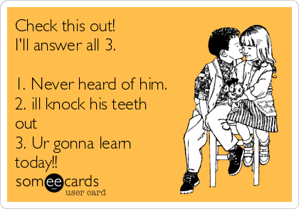 Check this out!
I'll answer all 3.

1. Never heard of him.
2. ill knock his teeth
out 
3. Ur gonna learn
today!!