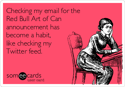 Checking my email for the
Red Bull Art of Can
announcement has
become a habit,
like checking my
Twitter feed.