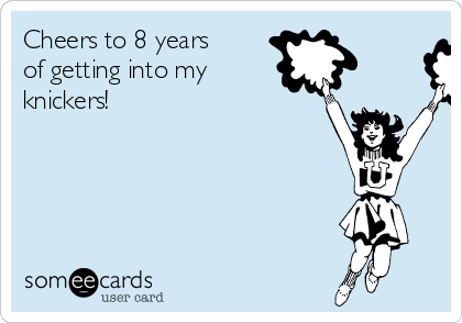 Cheers to 8 years
of getting into my
knickers!