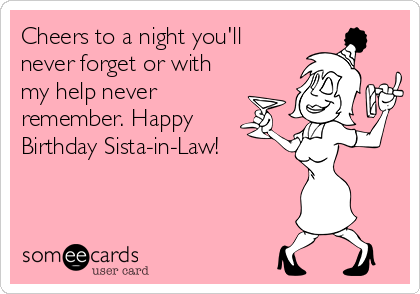 Cheers to a night you'll
never forget or with
my help never
remember. Happy
Birthday Sista-in-Law!