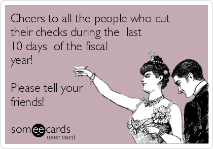 Cheers to all the people who cut
their checks during the  last      
10 days  of the fiscal
year!

Please tell your
friends!