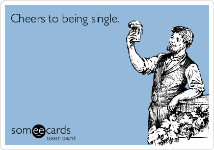 Cheers to being single.
