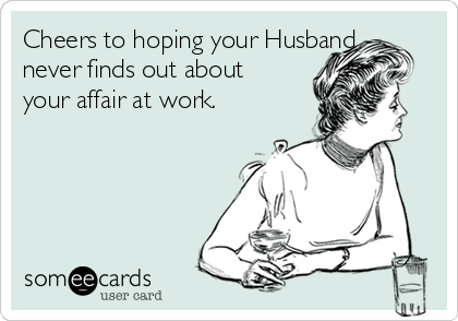 Cheers to hoping your Husband
never finds out about
your affair at work. 