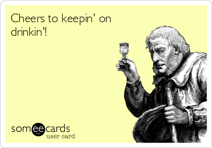 Cheers to keepin' on
drinkin'!