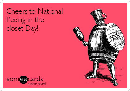 Cheers to National
Peeing in the
closet Day! 