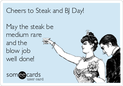 Cheers to Steak and BJ Day! 

May the steak be
medium rare
and the 
blow job  
well done!