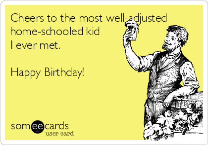 Cheers to the most well-adjusted
home-schooled kid
I ever met.

Happy Birthday!