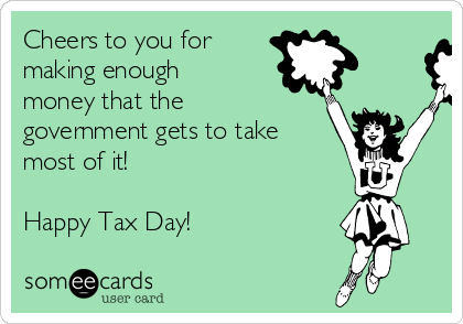 Cheers to you for
making enough
money that the
government gets to take
most of it!

Happy Tax Day!