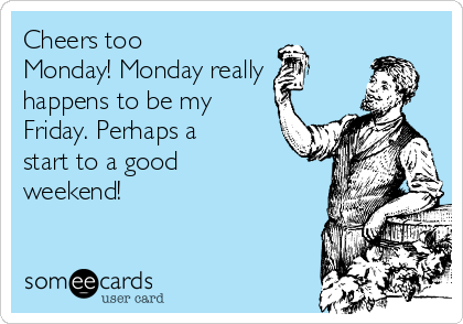 Cheers too
Monday! Monday really 
happens to be my
Friday. Perhaps a
start to a good
weekend!