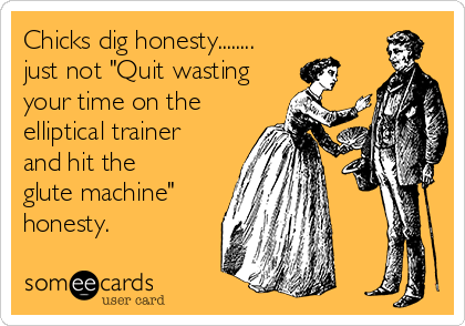 Chicks dig honesty........
just not "Quit wasting
your time on the
elliptical trainer
and hit the
glute machine"
honesty. 