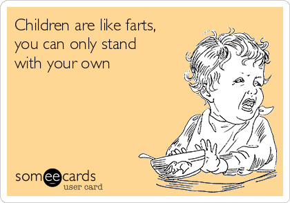 Children are like farts,
you can only stand
with your own