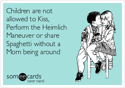 Children are not
allowed to Kiss,
Perform the Heimlich
Maneuver or share
Spaghetti without a
Mom being around