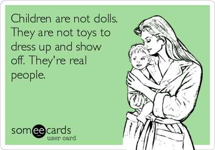 Children are not dolls.
They are not toys to
dress up and show
off. They're real
people. 