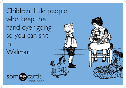 Children: little people
who keep the
hand dyer going
so you can shit
in
Walmart