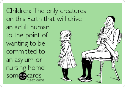 Children: The only creatures
on this Earth that will drive
an adult human
to the point of
wanting to be
committed to
an asylum or 
nursing home!