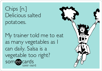 Chips [n.]                   
Delicious salted
potatoes.

My trainer told me to eat
as many vegetables as I
can daily. Salsa is a
vegetable too right? 