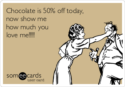 Chocolate is 50% off today,
now show me
how much you
love me!!!!!