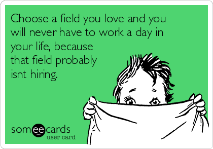 Choose a field you love and you
will never have to work a day in
your life, because
that field probably
isnt hiring.