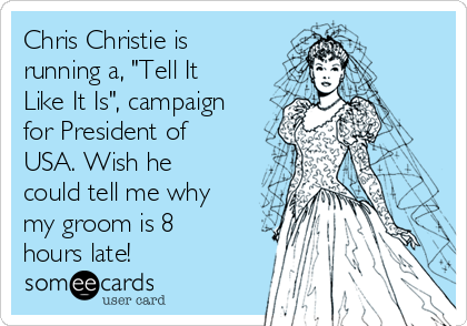 Chris Christie is
running a, "Tell It
Like It Is", campaign
for President of
USA. Wish he
could tell me why
my groom is 8
hours late!