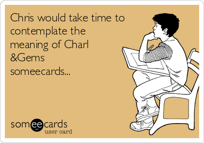 Chris would take time to
contemplate the
meaning of Charl
&Gems
someecards...