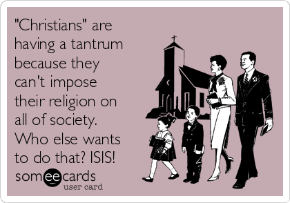 "Christians" are
having a tantrum
because they
can't impose
their religion on
all of society.
Who else wants
to do that? ISIS!