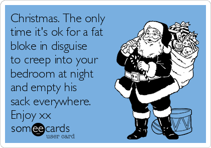 Christmas. The only
time it's ok for a fat
bloke in disguise
to creep into your
bedroom at night
and empty his
sack everywhere.
Enjoy xx