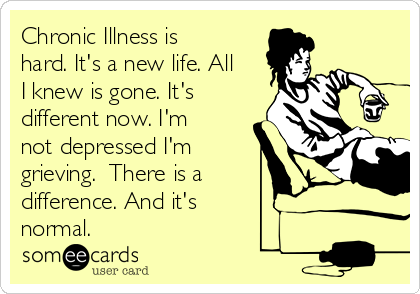 Chronic Illness is
hard. It's a new life. All
I knew is gone. It's
different now. I'm
not depressed I'm
grieving.  There is a
difference. And it's
normal.