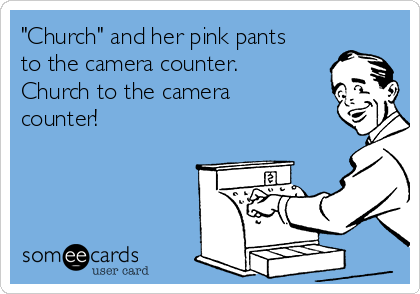 "Church" and her pink pants
to the camera counter.
Church to the camera
counter! 
