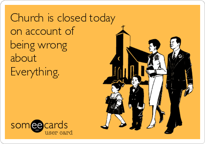 Church is closed today
on account of
being wrong
about
Everything.