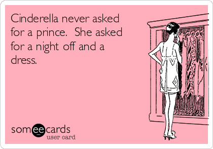 Cinderella never asked
for a prince.  She asked
for a night off and a
dress. 