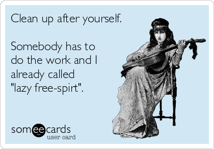 Clean up after yourself.

Somebody has to
do the work and I
already called
"lazy free-spirt".