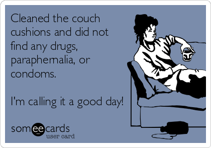 Cleaned the couch
cushions and did not
find any drugs,
paraphernalia, or
condoms.

I'm calling it a good day!