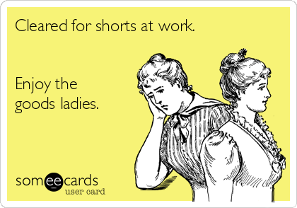 Cleared for shorts at work.


Enjoy the
goods ladies. 