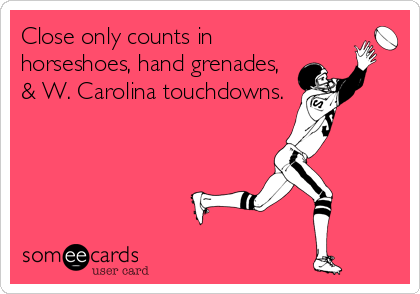Close only counts in 
horseshoes, hand grenades,
& W. Carolina touchdowns.