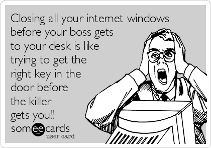 Closing all your internet windows
before your boss gets
to your desk is like
trying to get the
right key in the
door before
the killer
gets you!!