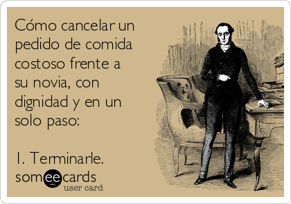 Cómo cancelar un
pedido de comida
costoso frente a
su novia, con
dignidad y en un
solo paso:

1. Terminarle.
