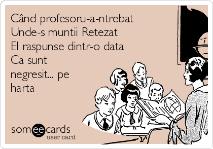 Când profesoru-a-ntrebat
Unde-s muntii Retezat
El raspunse dintr-o data
Ca sunt
negresit... pe
harta